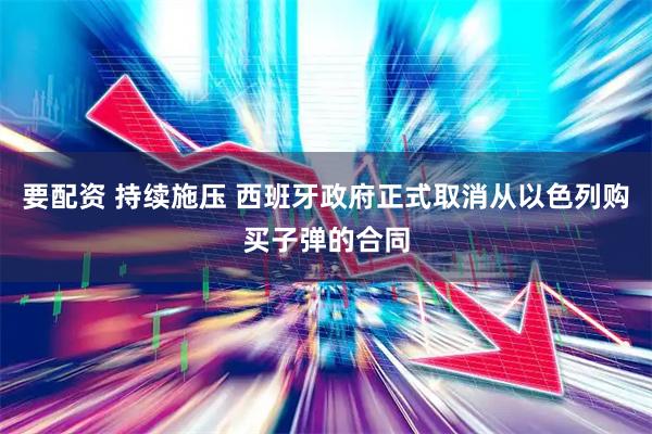 要配资 持续施压 西班牙政府正式取消从以色列购买子弹的合同