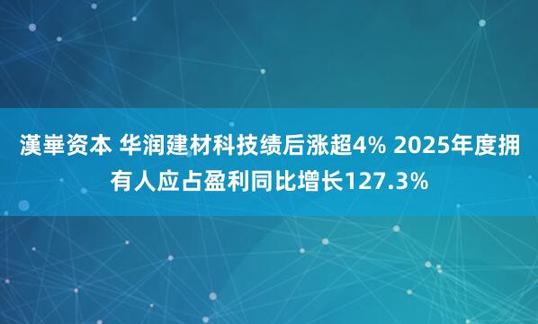 漢崋资本 华润建材科技绩后涨超4% 2025年度拥有人应占盈利同比增长127.3%