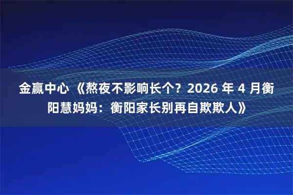 金赢中心 《熬夜不影响长个？2026 年 4 月衡阳慧妈妈：衡阳家长别再自欺欺人》