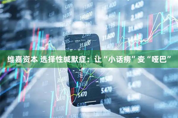 维嘉资本 选择性缄默症：让“小话痨”变“哑巴”