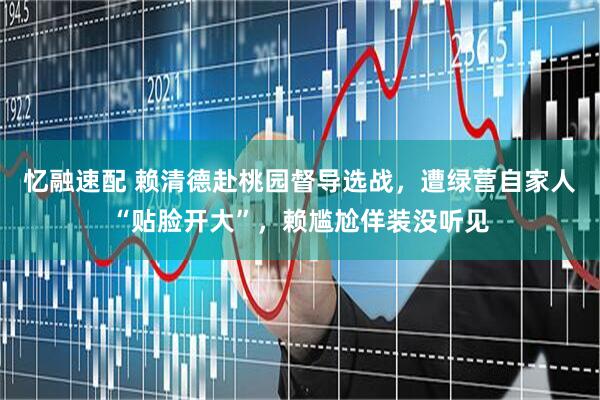 忆融速配 赖清德赴桃园督导选战，遭绿营自家人“贴脸开大”，赖尴尬佯装没听见