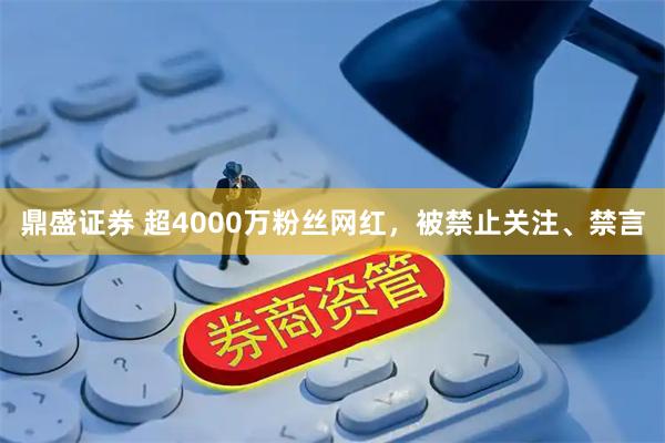 鼎盛证券 超4000万粉丝网红，被禁止关注、禁言