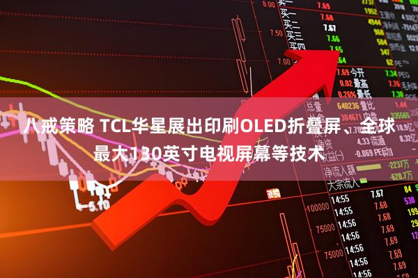 八戒策略 TCL华星展出印刷OLED折叠屏、全球最大130英寸电视屏幕等技术