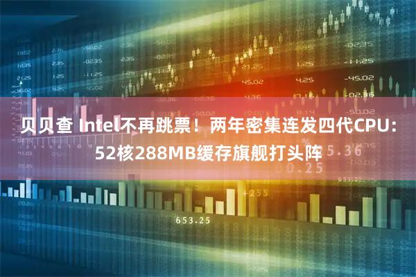贝贝查 Intel不再跳票！两年密集连发四代CPU：52核288MB缓存旗舰打头阵