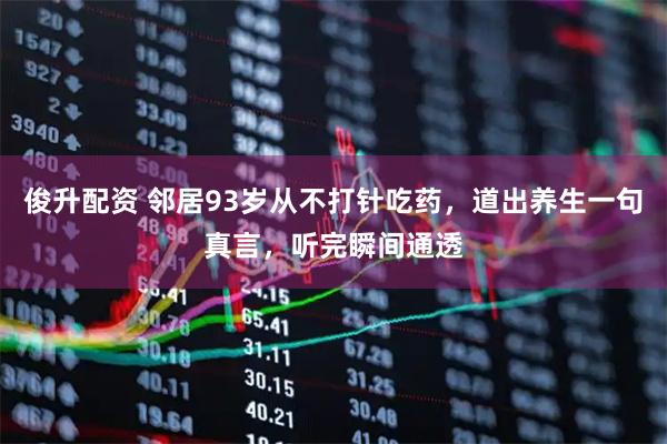 俊升配资 邻居93岁从不打针吃药，道出养生一句真言，听完瞬间通透