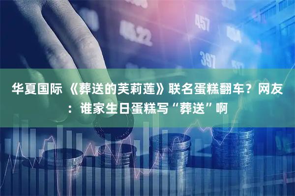 华夏国际 《葬送的芙莉莲》联名蛋糕翻车？网友：谁家生日蛋糕写“葬送”啊