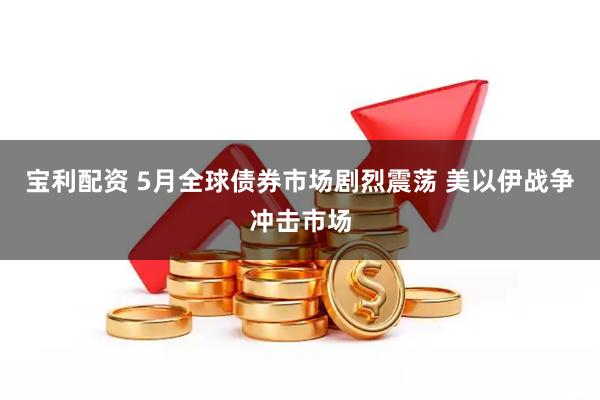 宝利配资 5月全球债券市场剧烈震荡 美以伊战争冲击市场
