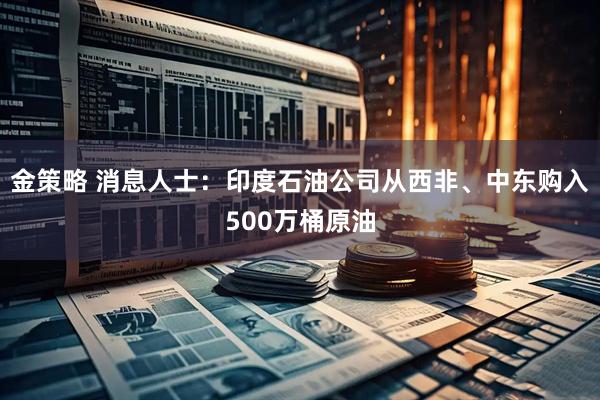 金策略 消息人士：印度石油公司从西非、中东购入500万桶原油