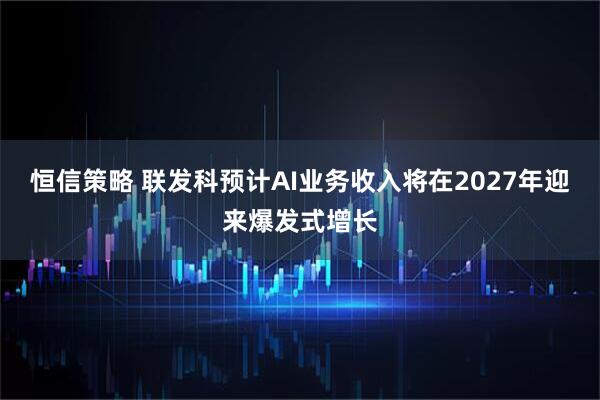 恒信策略 联发科预计AI业务收入将在2027年迎来爆发式增长