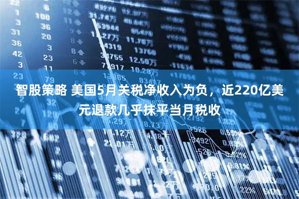 智股策略 美国5月关税净收入为负，近220亿美元退款几乎抹平当月税收