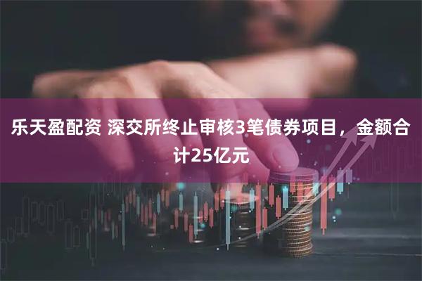 乐天盈配资 深交所终止审核3笔债券项目，金额合计25亿元