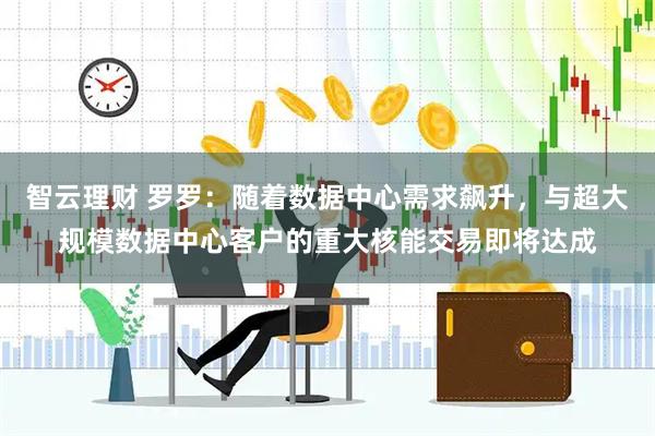 智云理财 罗罗：随着数据中心需求飙升，与超大规模数据中心客户的重大核能交易即将达成