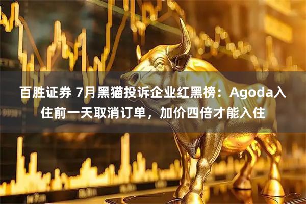 百胜证券 7月黑猫投诉企业红黑榜：Agoda入住前一天取消订单，加价四倍才能入住