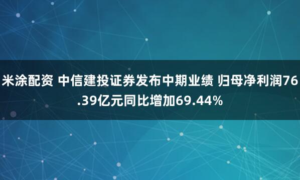 米涂配资 中信建投证券发布中期业绩 归母净利润76.39亿元同比增加69.44%