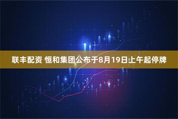 联丰配资 恒和集团公布于8月19日上午起停牌