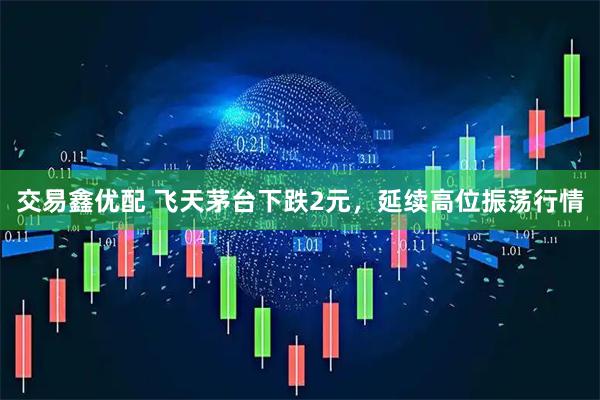 交易鑫优配 飞天茅台下跌2元，延续高位振荡行情