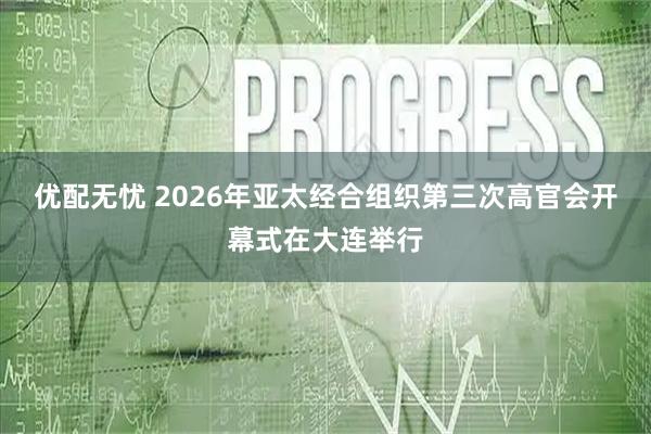 优配无忧 2026年亚太经合组织第三次高官会开幕式在大连举行